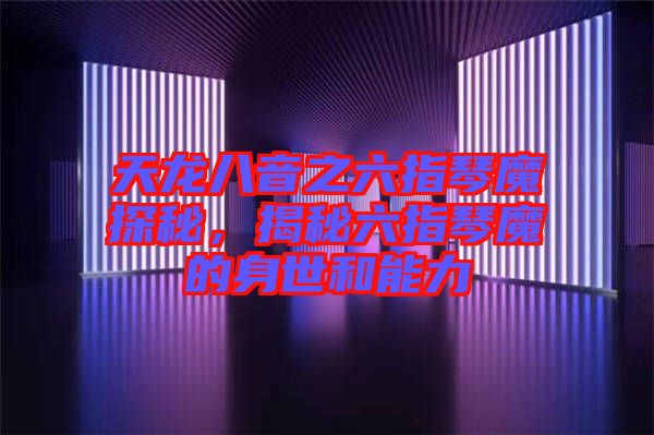 天龍八音之六指琴魔探秘，揭秘六指琴魔的身世和能力