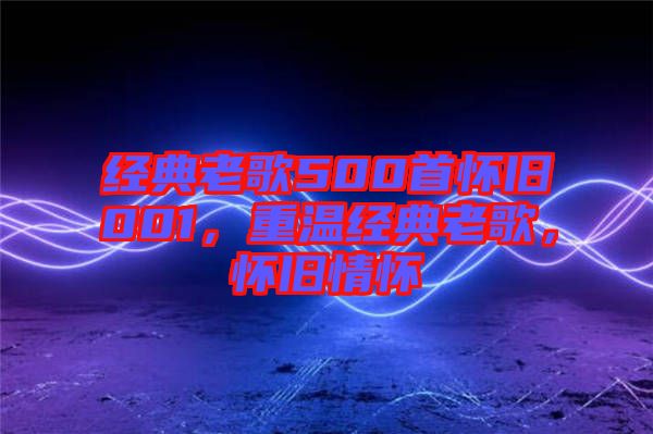 經典老歌500首懷舊001，重溫經典老歌，懷舊情懷