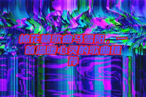 棉花糖歌曲馬雪陽，一首溫暖心靈的歌曲推薦