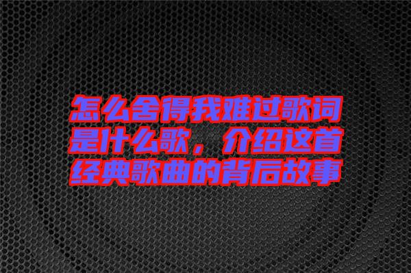 怎么舍得我難過歌詞是什么歌，介紹這首經(jīng)典歌曲的背后故事