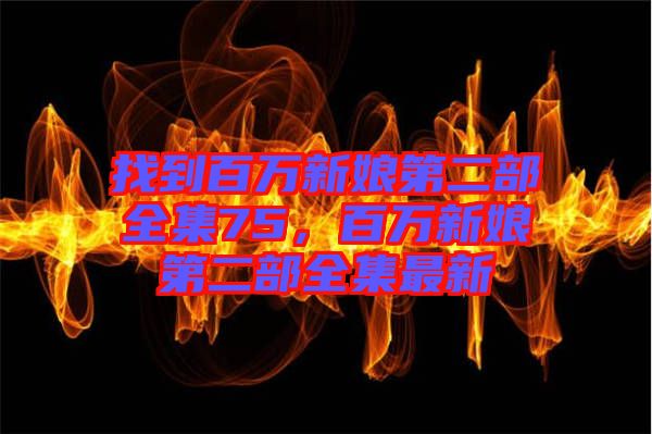 找到百萬(wàn)新娘第二部全集75，百萬(wàn)新娘第二部全集最新