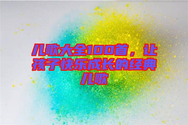 兒歌大全100首，讓孩子快樂成長的經(jīng)典兒歌