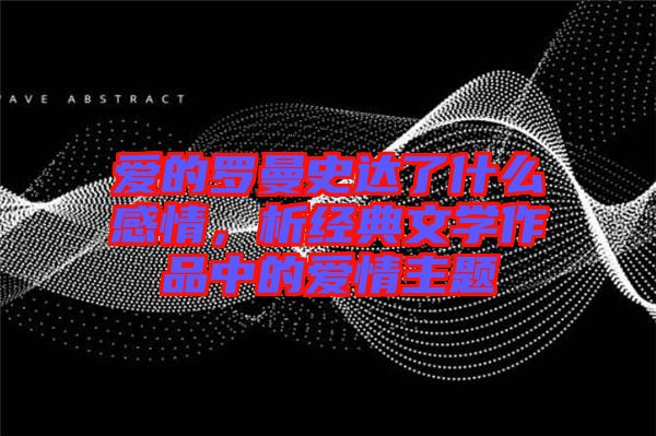 愛的羅曼史達了什么感情，析經典文學作品中的愛情主題