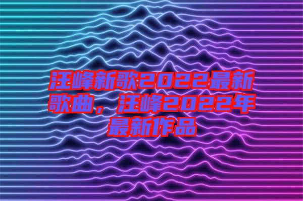 汪峰新歌2022最新歌曲，汪峰2022年最新作品
