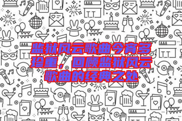 監(jiān)獄風(fēng)云歌曲今宵多珍重，回顧監(jiān)獄風(fēng)云歌曲的經(jīng)典之處