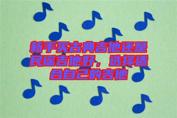 新手買古典吉他還是民謠吉他好，選擇適合自己的吉他