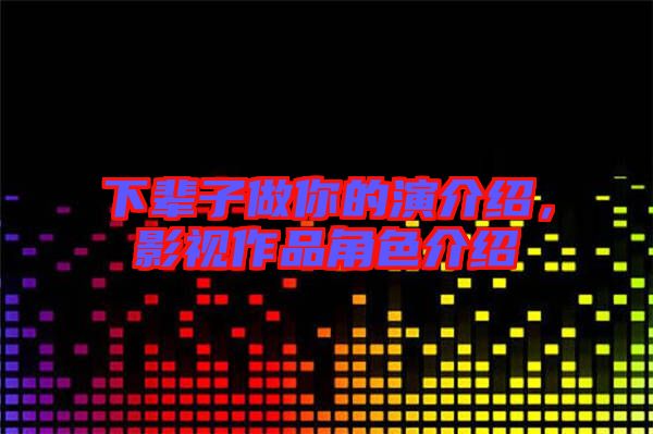 下輩子做你的演介紹，影視作品角色介紹