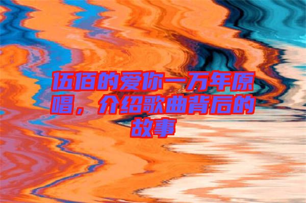 伍佰的愛你一萬年原唱，介紹歌曲背后的故事