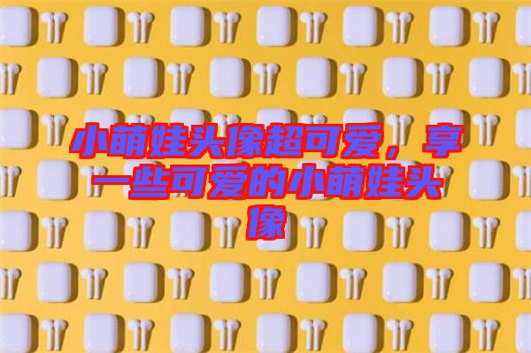 小萌娃頭像超可愛(ài)，享一些可愛(ài)的小萌娃頭像