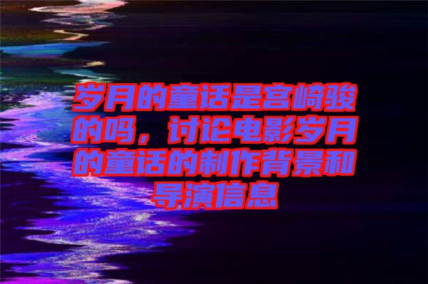 歲月的童話是宮崎駿的嗎，討論電影歲月的童話的制作背景和導(dǎo)演信息
