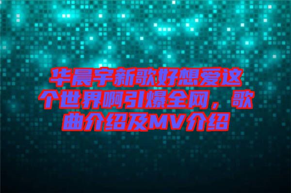 華晨宇新歌好想愛這個世界啊引爆全網(wǎng)，歌曲介紹及MV介紹