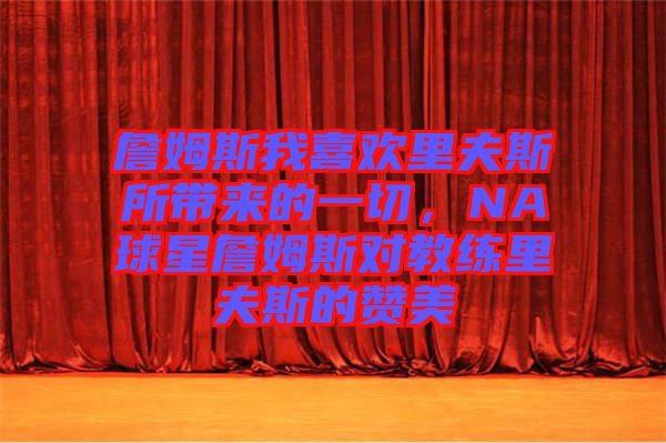 詹姆斯我喜歡里夫斯所帶來(lái)的一切，NA球星詹姆斯對(duì)教練里夫斯的贊美