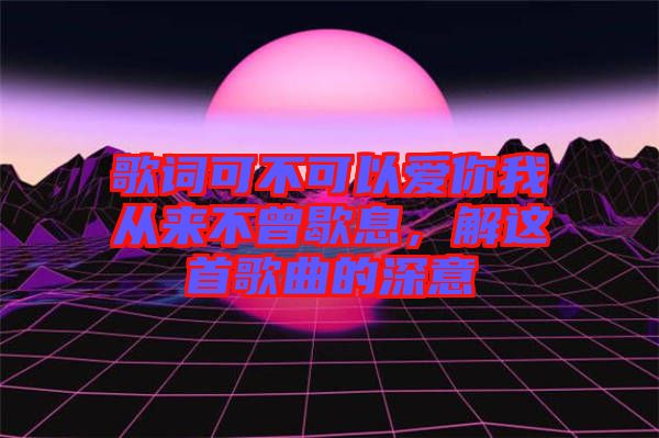 歌詞可不可以愛你我從來不曾歇息，解這首歌曲的深意