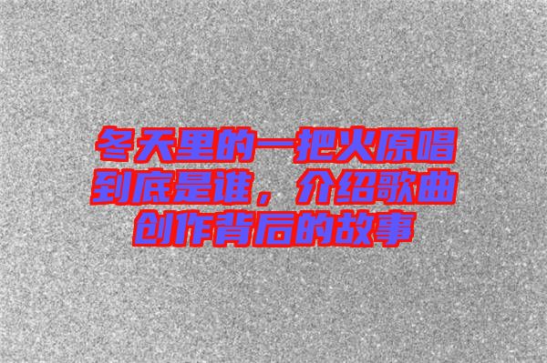 冬天里的一把火原唱到底是誰(shuí)，介紹歌曲創(chuàng)作背后的故事