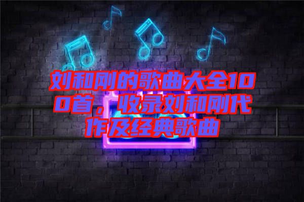 劉和剛的歌曲大全100首，收錄劉和剛代作及經(jīng)典歌曲