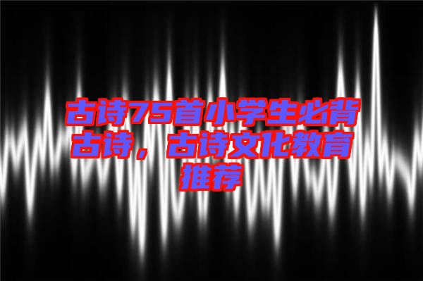 古詩75首小學(xué)生必背古詩，古詩文化教育推薦