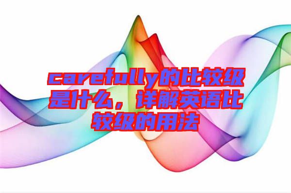 carefully的比較級(jí)是什么，詳解英語比較級(jí)的用法