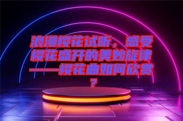 浪漫櫻花試聽，感受櫻花盛開的美妙旋律——櫻花曲如何欣賞？