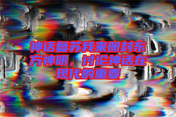 神話復(fù)蘇我來冊(cè)封東方神明，討論神話在現(xiàn)代的重要
