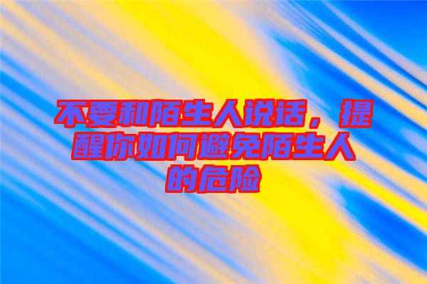 不要和陌生人說話，提醒你如何避免陌生人的危險