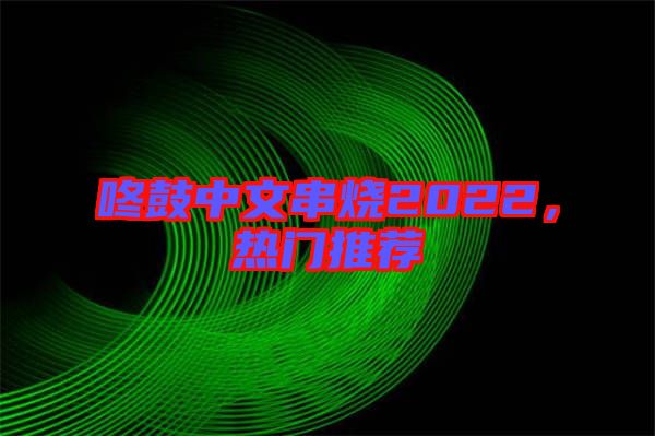 咚鼓中文串燒2022，熱門推薦