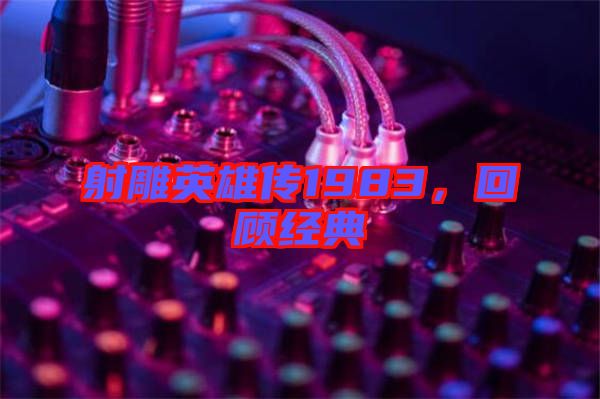射雕英雄傳1983，回顧經(jīng)典