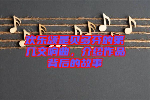 歡樂頌是貝多芬的第幾交響曲，介紹作品背后的故事