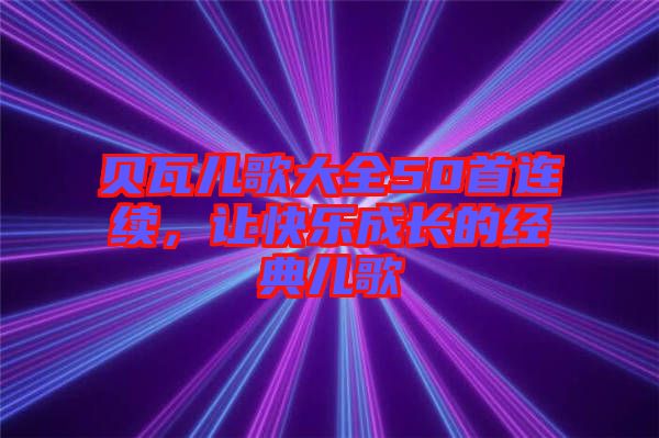 貝瓦兒歌大全50首連續(xù)，讓快樂成長(zhǎng)的經(jīng)典兒歌