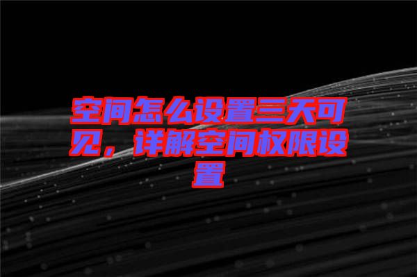 空間怎么設(shè)置三天可見(jiàn)，詳解空間權(quán)限設(shè)置