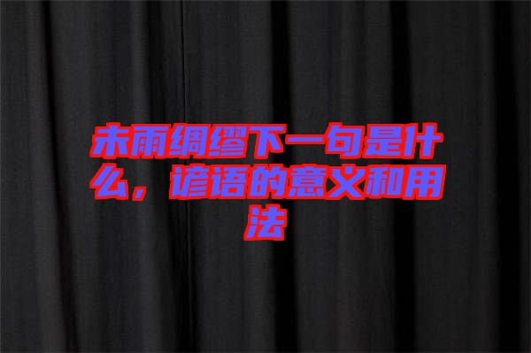 未雨綢繆下一句是什么，諺語的意義和用法