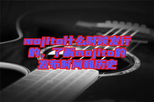 mojito什么時(shí)候發(fā)行的，了解mojito的發(fā)布時(shí)間和歷史
