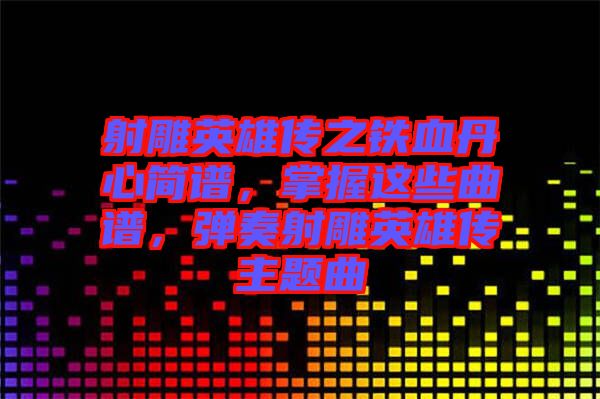 射雕英雄傳之鐵血丹心簡譜，掌握這些曲譜，彈奏射雕英雄傳主題曲