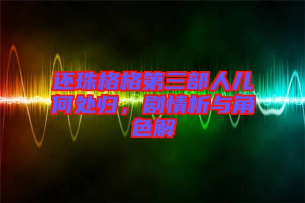 還珠格格第三部人兒何處歸，劇情析與角色解