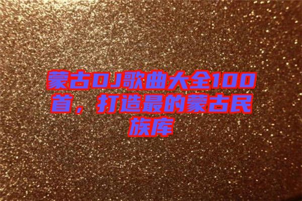 蒙古DJ歌曲大全100首，打造最的蒙古民族庫