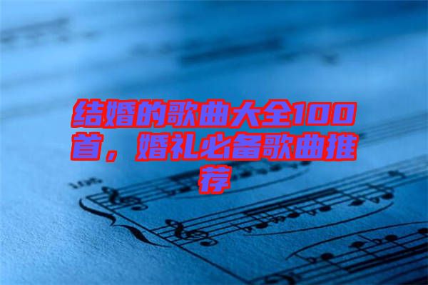 結(jié)婚的歌曲大全100首，婚禮必備歌曲推薦