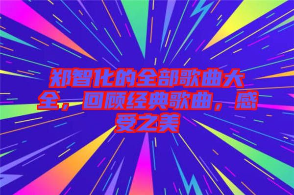 鄭智化的全部歌曲大全，回顧經(jīng)典歌曲，感受之美