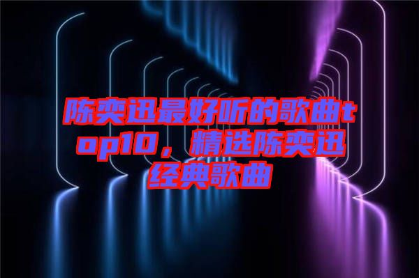陳奕迅最好聽(tīng)的歌曲top10，精選陳奕迅經(jīng)典歌曲