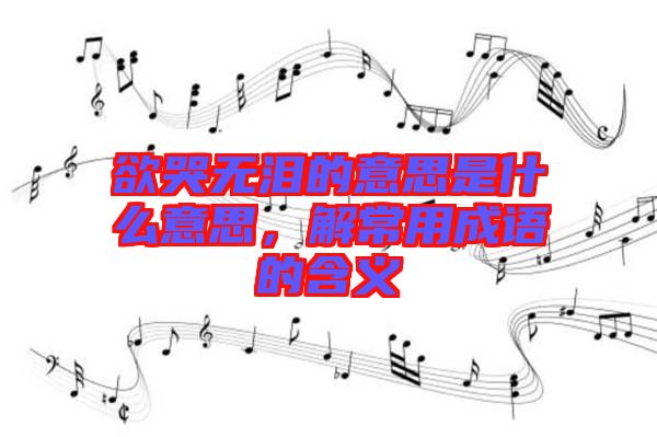 欲哭無淚的意思是什么意思，解常用成語的含義