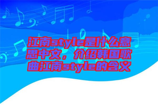 江南style是什么意思中文，介紹韓國歌曲江南style的含義