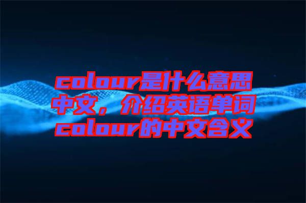 colour是什么意思中文，介紹英語單詞colour的中文含義