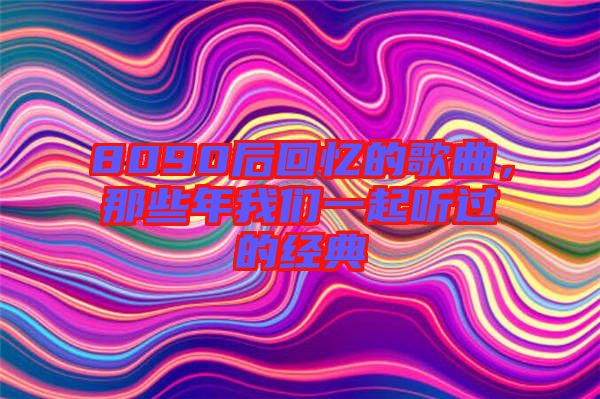 8090后回憶的歌曲，那些年我們一起聽過的經典