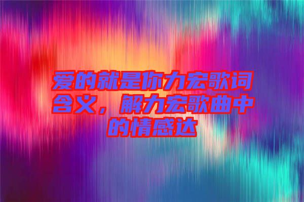 愛(ài)的就是你力宏歌詞含義，解力宏歌曲中的情感達(dá)