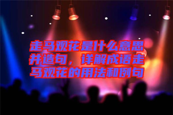 走馬觀花是什么意思并造句，詳解成語走馬觀花的用法和例句