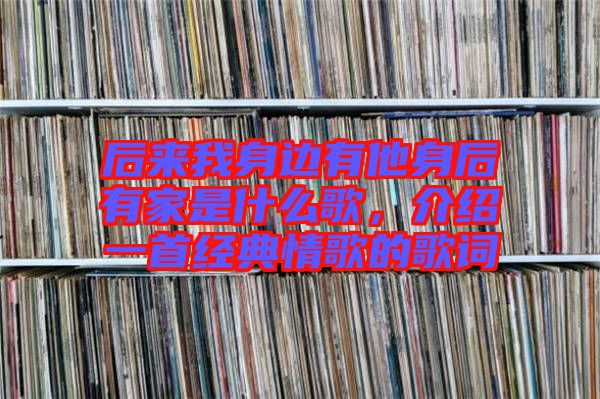 后來我身邊有他身后有家是什么歌，介紹一首經(jīng)典情歌的歌詞