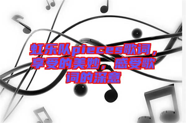 虹樂隊(duì)pieces歌詞，享受的美妙，感受歌詞的深意