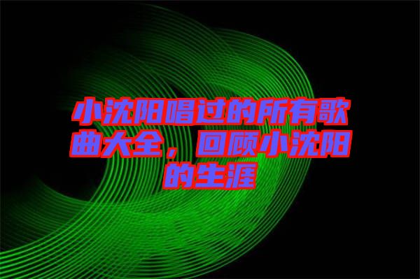 小沈陽唱過的所有歌曲大全，回顧小沈陽的生涯