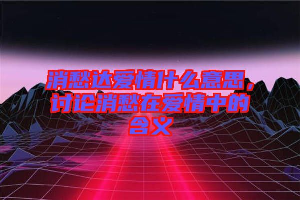 消愁達愛情什么意思，討論消愁在愛情中的含義