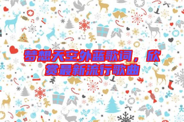 夢(mèng)想天空外藍(lán)歌詞，欣賞最新流行歌曲