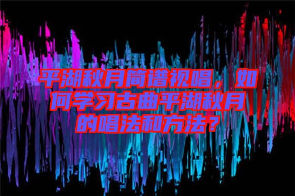 平湖秋月簡譜視唱，如何學習古曲平湖秋月的唱法和方法？