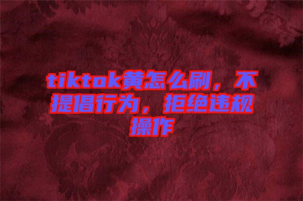 tiktok黃怎么刷，不提倡行為，拒絕違規(guī)操作